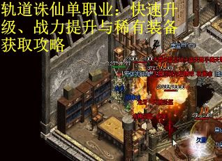 轨道诛仙单职业：快速升级、战力提升与稀有装备获取攻略
