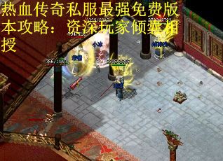 热血传奇私服最强免费版本攻略：资深玩家倾囊相授
