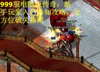 999服电脑版传奇：新手玩家入门必知攻略，全方位破关指南