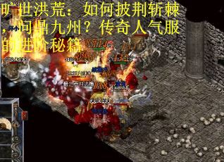 旷世洪荒：如何披荆斩棘，问鼎九州？传奇人气服的进阶秘籍