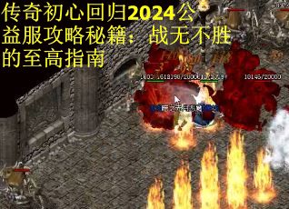 传奇初心回归2024公益服攻略秘籍：战无不胜的至高指南