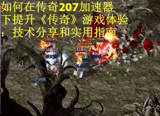如何在传奇207加速器下提升《传奇》游戏体验：技术分享和实用指南