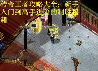 传奇王者攻略大全：新手入门到高手进阶的制胜秘籍