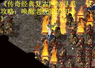《传奇经典复古网站寻觅攻略：唤醒老玩家的初心》