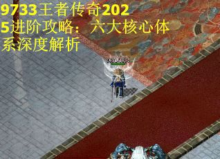 9733王者传奇2025进阶攻略：六大核心体系深度解析