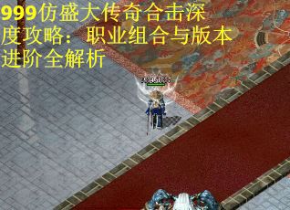 999仿盛大传奇合击深度攻略：职业组合与版本进阶全解析