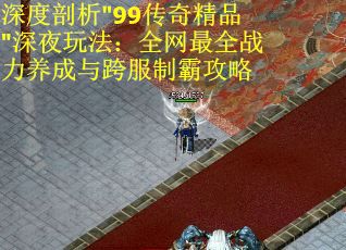 深度剖析"99传奇精品"深夜玩法：全网最全战力养成与跨服制霸攻略