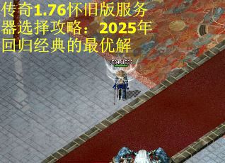传奇1.76怀旧版服务器选择攻略：2025年回归经典的最优解