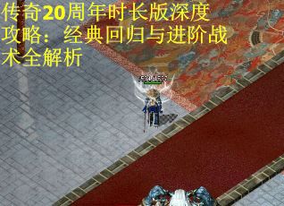 传奇20周年时长版深度攻略：经典回归与进阶战术全解析