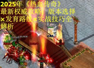 2025年《热血传奇》最新权威攻略：版本选择×发育路线×实战技巧全解析