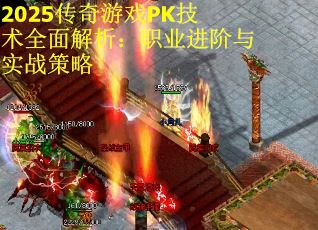 2025传奇游戏PK技术全面解析：职业进阶与实战策略