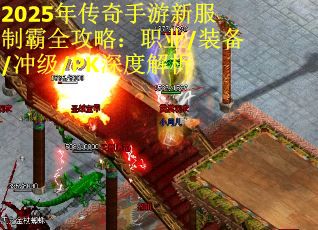 2025年传奇手游新服制霸全攻略：职业/装备/冲级/PK深度解析