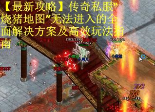 【最新攻略】传奇私服“烧猪地图”无法进入的全面解决方案及高效玩法指南