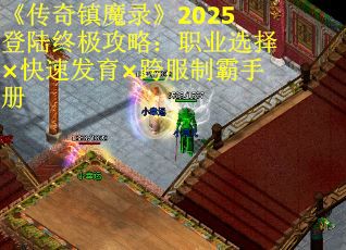 《传奇镇魔录》2025登陆终极攻略：职业选择×快速发育×跨服制霸手册