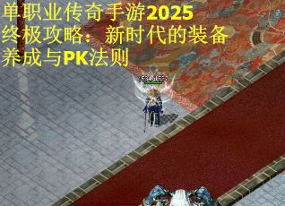 单职业传奇手游2025终极攻略：新时代的装备养成与PK法则
