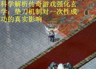 科学解析传奇游戏强化玄学：垫刀机制对一次性成功的真实影响