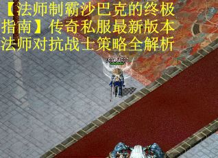 【法师制霸沙巴克的终极指南】传奇私服最新版本法师对抗战士策略全解析