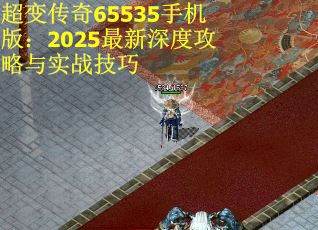 超变传奇65535手机版：2025最新深度攻略与实战技巧