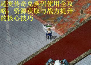 超变传奇兑换码使用全攻略：资源获取与战力提升的核心技巧