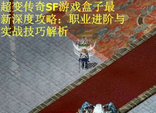 超变传奇SF游戏盒子最新深度攻略：职业进阶与实战技巧解析