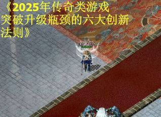 《2025年传奇类游戏突破升级瓶颈的六大创新法则》