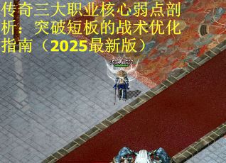 传奇三大职业核心弱点剖析：突破短板的战术优化指南（2025最新版）