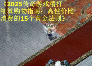 《2025传奇游戏精打细算购物指南：高性价比消费的15个黄金法则》