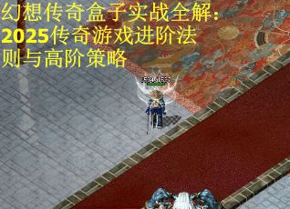 幻想传奇盒子实战全解：2025传奇游戏进阶法则与高阶策略