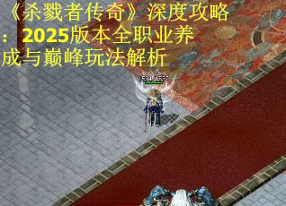 《杀戮者传奇》深度攻略：2025版本全职业养成与巅峰玩法解析