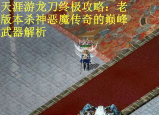 天涯游龙刀终极攻略：老版本杀神恶魔传奇的巅峰武器解析