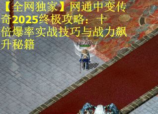 【全网独家】网通中变传奇2025终极攻略：十倍爆率实战技巧与战力飙升秘籍