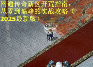网通传奇新区开荒指南：从零到巅峰的实战攻略（2025最新版）