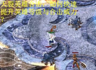 天裂英雄合击：如何快速提升英雄等级与合击威力？