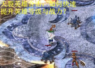 天裂英雄合击：如何快速提升英雄等级与战力？